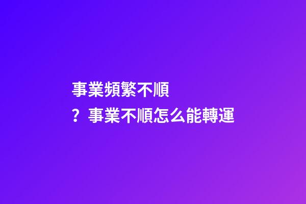 事業頻繁不順？事業不順怎么能轉運
